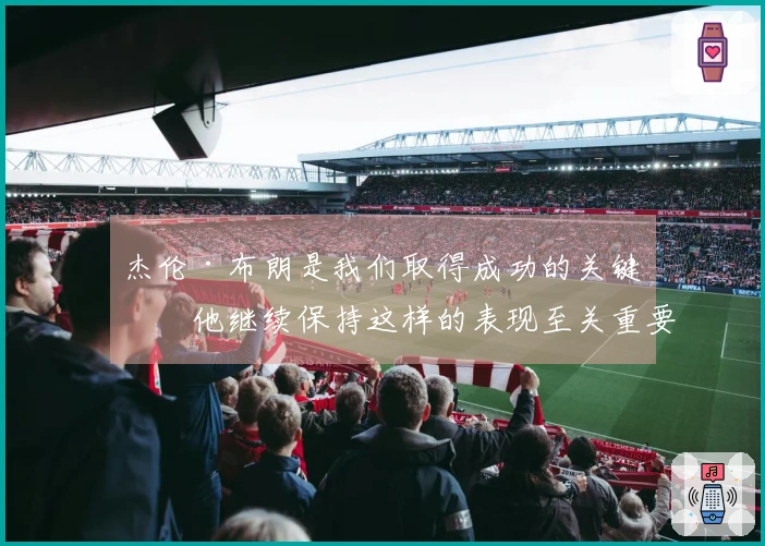 杰伦·布朗是我们取得成功的关键，他继续保持这样的表现至关重要