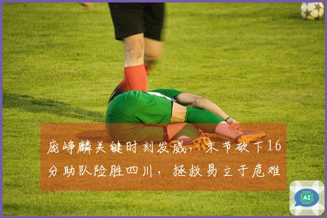 庞峥麟关键时刻发威，末节砍下16分助队险胜四川，拯救易立于危难之中！