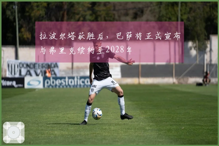 拉波尔塔获胜后，巴萨将正式宣布与弗里克续约至2028年