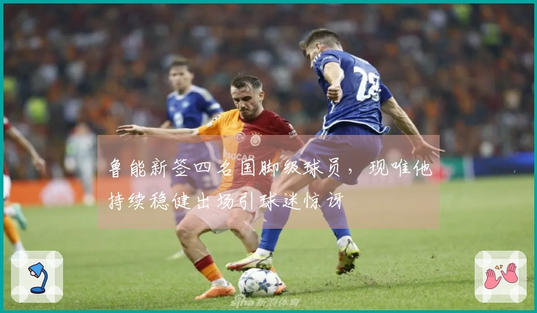 鲁能新签四名国脚级球员，现唯他持续稳健出场引球迷惊讶