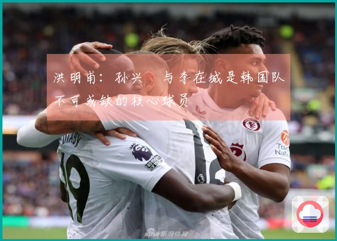 洪明甫：孙兴慜与李在城是韩国队不可或缺的核心球员