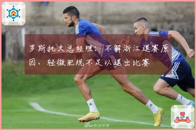 罗斯托夫总经理：不解浙江退赛原因，轻微犯规不足以退出比赛