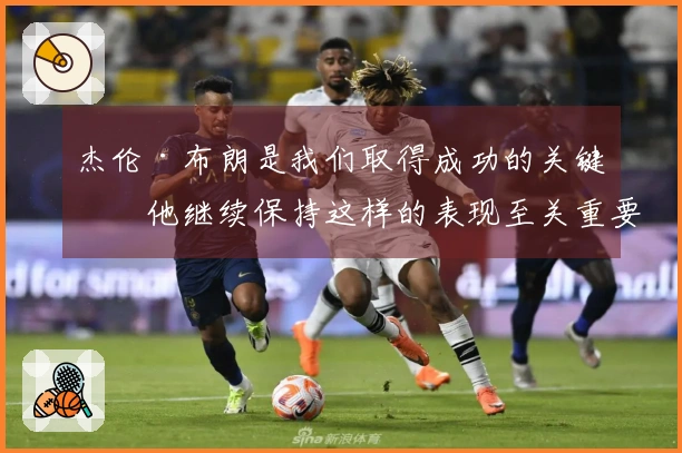 杰伦·布朗是我们取得成功的关键，他继续保持这样的表现至关重要