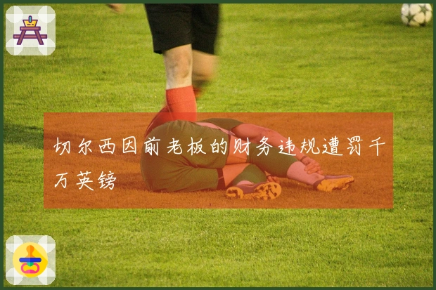 切尔西因前老板的财务违规遭罚千万英镑