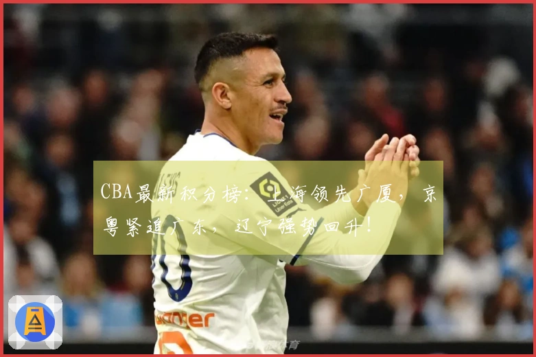 CBA最新积分榜：上海领先广厦，京粤紧追广东，辽宁强势回升！