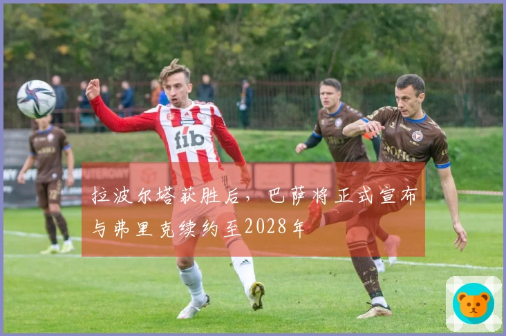 拉波尔塔获胜后，巴萨将正式宣布与弗里克续约至2028年