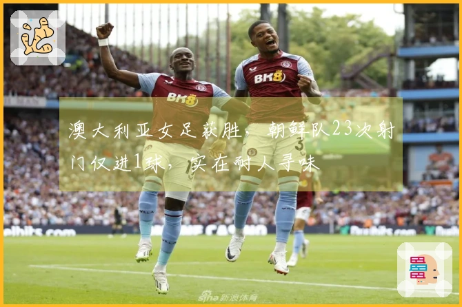 澳大利亚女足获胜，朝鲜队23次射门仅进1球，实在耐人寻味