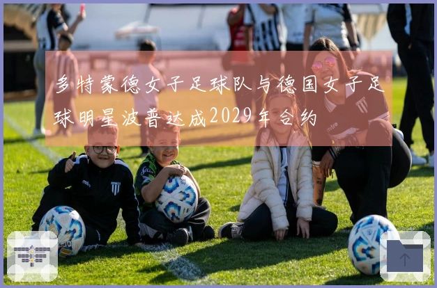 多特蒙德女子足球队与德国女子足球明星波普达成2029年合约