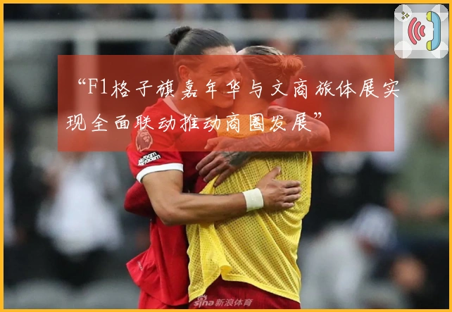“F1格子旗嘉年华与文商旅体展实现全面联动推动商圈发展”