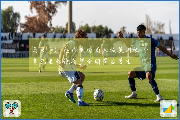 乌度卡：范弗里特尚未恢复训练 小贾巴里和他有望全明星后复出