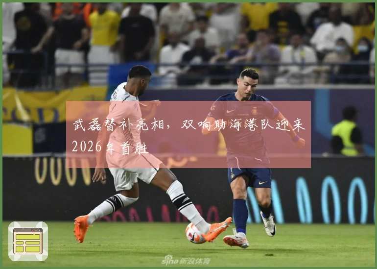 武磊替补亮相，双响助海港队迎来2026年首胜