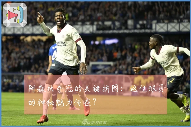 阿森纳夺冠的关键拼图：这位球员的神秘魅力何在？