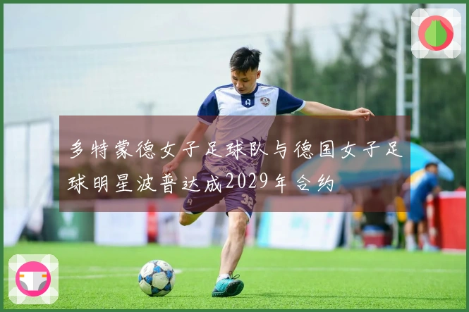 多特蒙德女子足球队与德国女子足球明星波普达成2029年合约