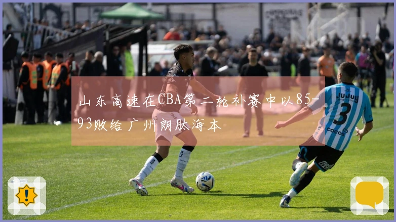 山东高速在CBA第二轮补赛中以85-93败给广州朗肽海本