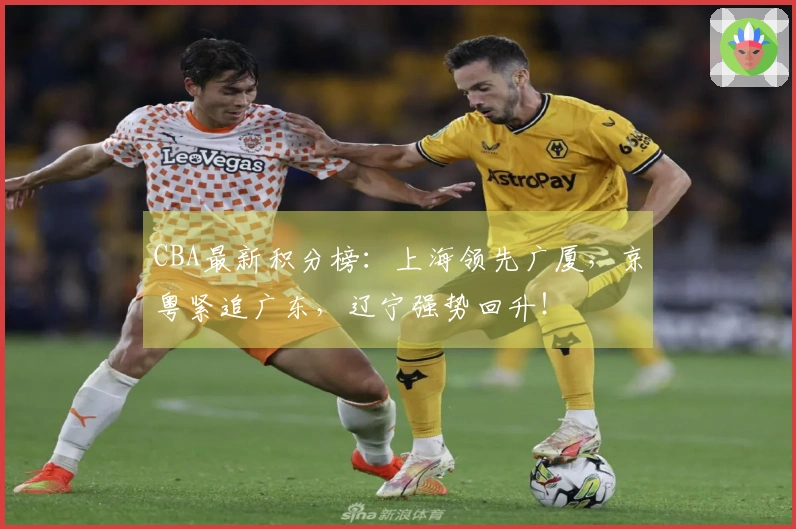 CBA最新积分榜：上海领先广厦，京粤紧追广东，辽宁强势回升！