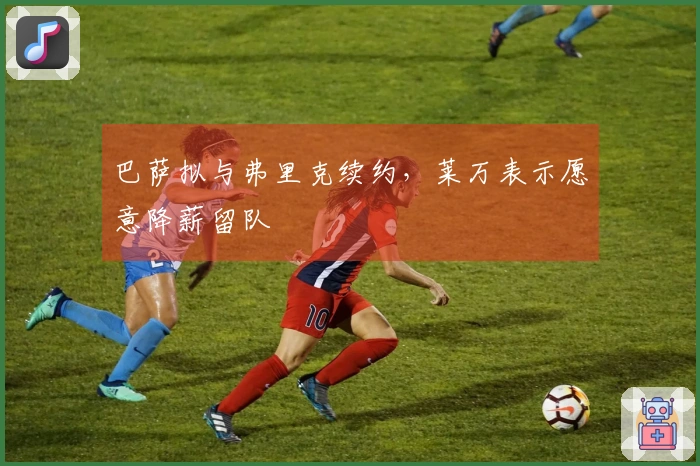 巴萨拟与弗里克续约，莱万表示愿意降薪留队