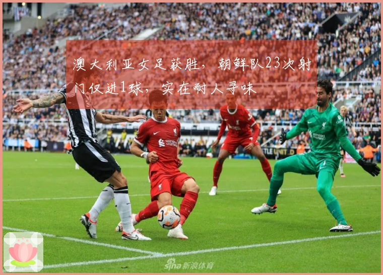 澳大利亚女足获胜，朝鲜队23次射门仅进1球，实在耐人寻味